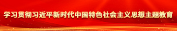 老逼爱操逼乐园短视频学习贯彻习近平新时代中国特色社会主义思想主题教育